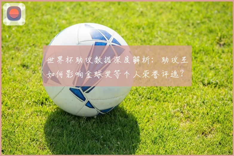 世界杯助攻数据深度解析：助攻王如何影响金球奖等个人荣誉评选？