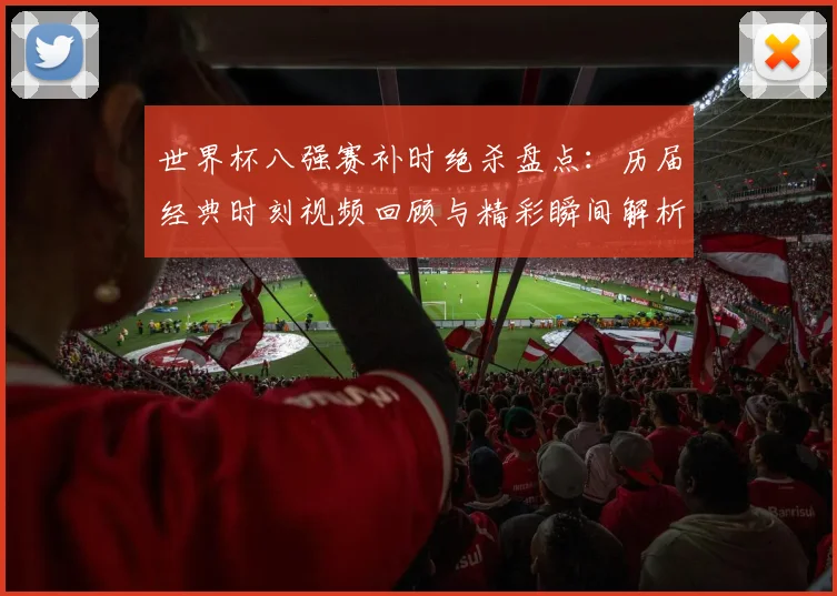 世界杯八强赛补时绝杀盘点：历届经典时刻视频回顾与精彩瞬间解析