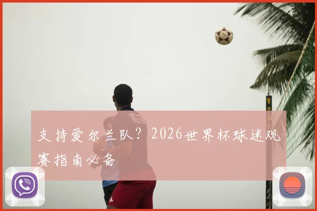 支持爱尔兰队?2026世界杯球迷观赛指南必备