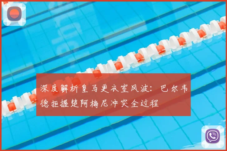 深度解析皇马更衣室风波：巴尔韦德拒握楚阿梅尼冲突全过程