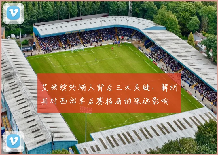 艾顿续约湖人背后三大关键,解析其对西部季后赛格局的深远影响