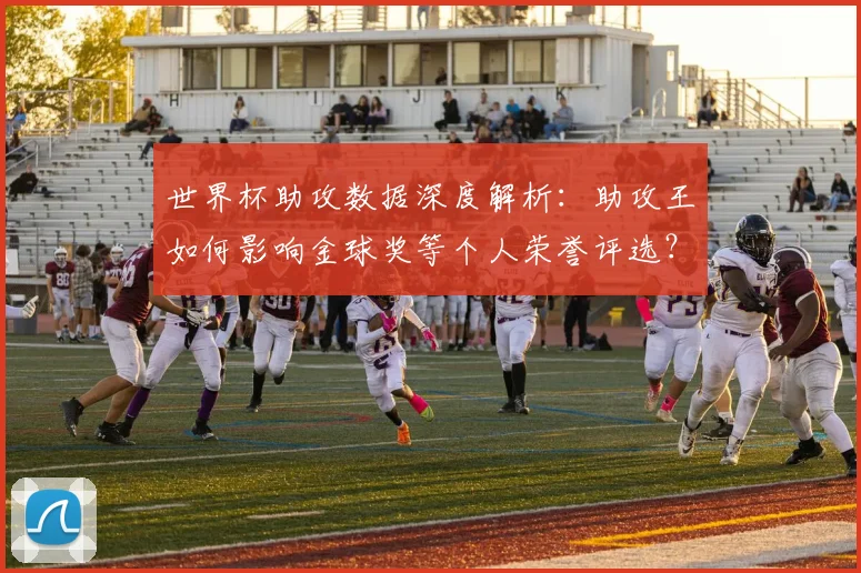 世界杯助攻数据深度解析:助攻王如何影响金球奖等个人荣誉评选?