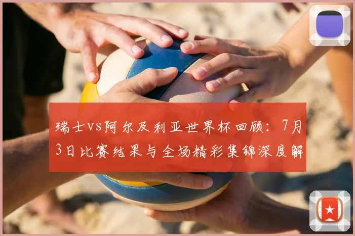 瑞士vs阿尔及利亚世界杯回顾：7月3日比赛结果与全场精彩集锦深度解析