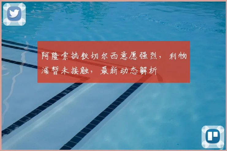 阿隆索执教切尔西意愿强烈，利物浦暂未接触，最新动态解析