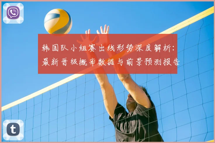 韩国队小组赛出线形势深度解析：最新晋级概率数据与前景预测报告