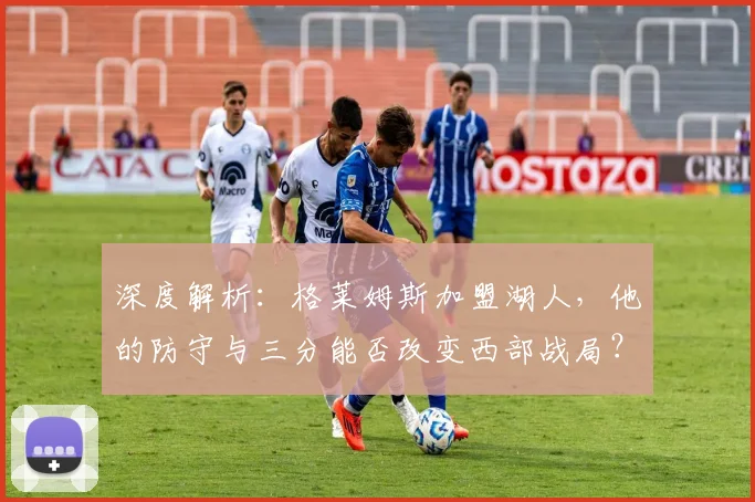 深度解析：格莱姆斯加盟湖人，他的防守与三分能否改变西部战局？