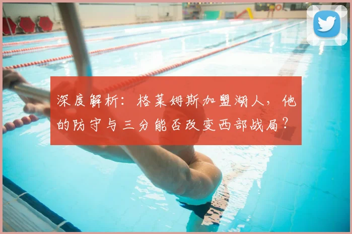 深度解析：格莱姆斯加盟湖人，他的防守与三分能否改变西部战局？